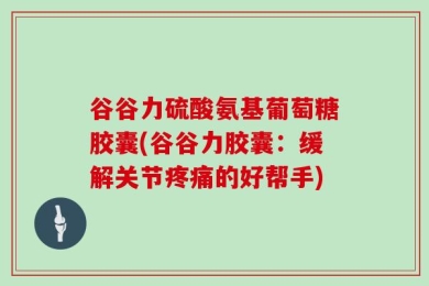 谷谷力硫酸氨基葡萄糖胶囊(谷谷力胶囊：缓解关节疼痛的好帮手)