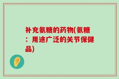 补充氨糖的药物(氨糖：用途广泛的关节保健品)