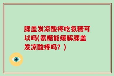 膝盖发凉酸疼吃氨糖可以吗(氨糖能缓解膝盖发凉酸疼吗？)