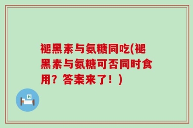 褪黑素与氨糖同吃(褪黑素与氨糖可否同时食用？答案来了！)