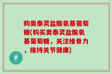 购奥泰灵盐酸氨基葡萄糖(购买奥泰灵盐酸氨基葡萄糖，关注维骨力，维持关节健康)