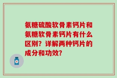氨糖硫酸软骨素钙片和氨糖软骨素钙片有什么区别？详解两种钙片的成分和功效？
