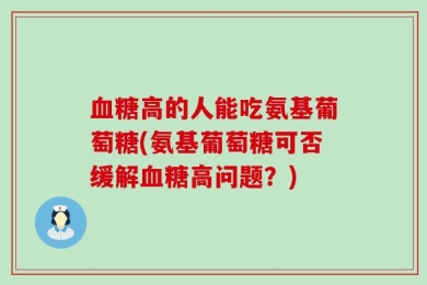 血糖高的人能吃氨基葡萄糖(氨基葡萄糖可否缓解血糖高问题？)