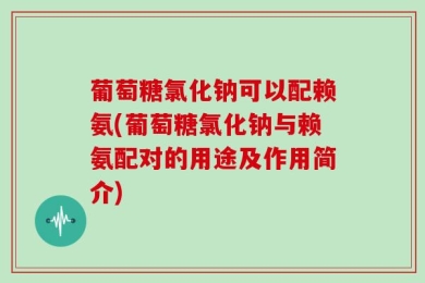 葡萄糖氯化钠可以配赖氨(葡萄糖氯化钠与赖氨配对的用途及作用简介)