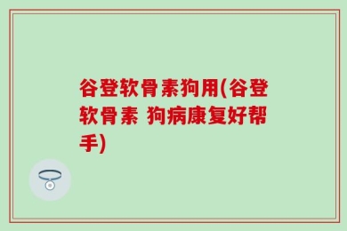 谷登软骨素狗用(谷登软骨素 狗病康复好帮手)