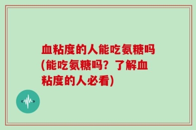 血粘度的人能吃氨糖吗(能吃氨糖吗？了解血粘度的人必看)