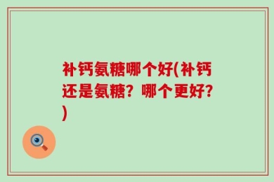 补钙氨糖哪个好(补钙还是氨糖？哪个更好？)