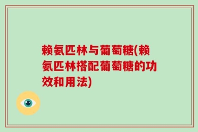 赖氨匹林与葡萄糖(赖氨匹林搭配葡萄糖的功效和用法)