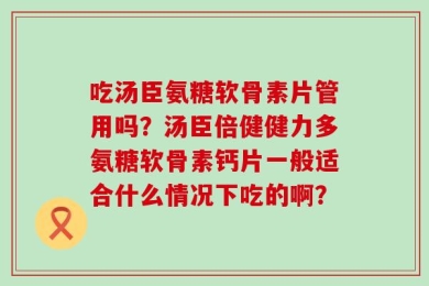 吃汤臣氨糖软骨素片管用吗？汤臣倍健健力多氨糖软骨素钙片一般适合什么情况下吃的啊？