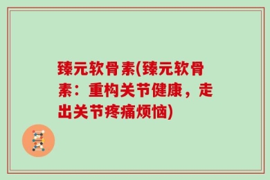 臻元软骨素(臻元软骨素：重构关节健康，走出关节疼痛烦恼)