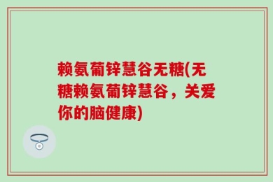赖氨葡锌慧谷无糖(无糖赖氨葡锌慧谷，关爱你的脑健康)