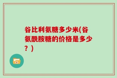 谷比利氨糖多少米(谷氨酰胺糖的价格是多少？)