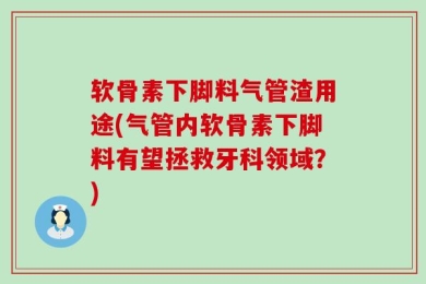 软骨素下脚料气管渣用途(气管内软骨素下脚料有望拯救牙科领域？)