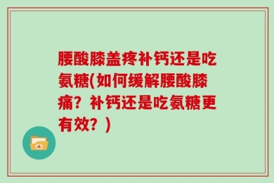 腰酸膝盖疼补钙还是吃氨糖(如何缓解腰酸膝痛？补钙还是吃氨糖更有效？)