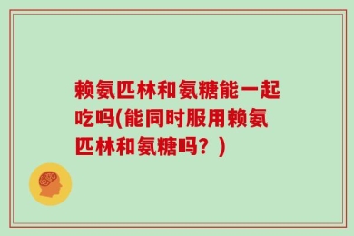 赖氨匹林和氨糖能一起吃吗(能同时服用赖氨匹林和氨糖吗？)