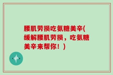 腰肌劳损吃氨糖美辛(缓解腰肌劳损，吃氨糖美辛来帮你！)