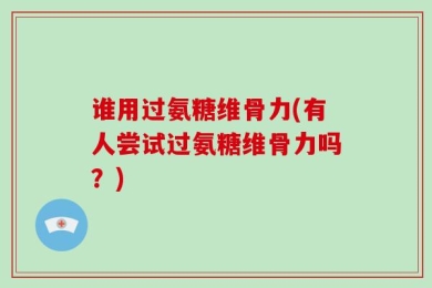 谁用过氨糖维骨力(有人尝试过氨糖维骨力吗？)