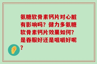 氨糖软骨素钙片对心脏有影响吗？健力多氨糖软骨素钙片效果如何？是吞服好还是咀嚼好呢？