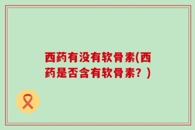 西药有没有软骨素(西药是否含有软骨素？)