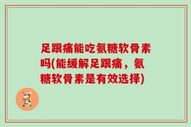 足跟痛能吃氨糖软骨素吗(能缓解足跟痛，氨糖软骨素是有效选择)