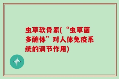 虫草软骨素(“虫草菌多醣体”对人体免疫系统的调节作用)