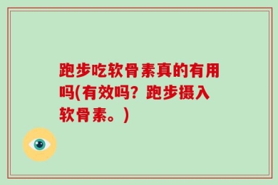 跑步吃软骨素真的有用吗(有效吗？跑步摄入软骨素。)