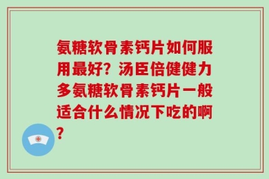 氨糖软骨素钙片如何服用最好？汤臣倍健健力多氨糖软骨素钙片一般适合什么情况下吃的啊？