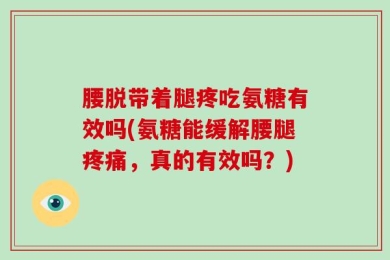 腰脱带着腿疼吃氨糖有效吗(氨糖能缓解腰腿疼痛，真的有效吗？)