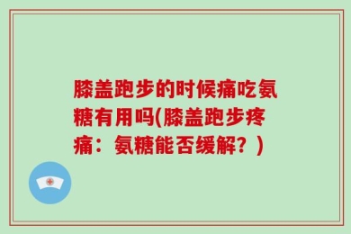 膝盖跑步的时候痛吃氨糖有用吗(膝盖跑步疼痛：氨糖能否缓解？)