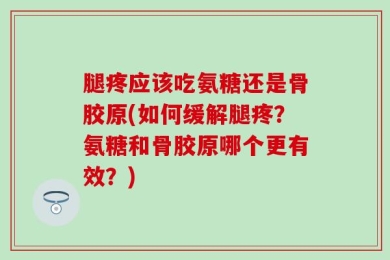 腿疼应该吃氨糖还是骨胶原(如何缓解腿疼？氨糖和骨胶原哪个更有效？)