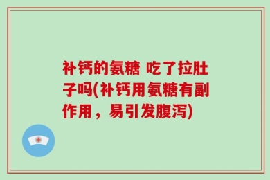 补钙的氨糖 吃了拉肚子吗(补钙用氨糖有副作用，易引发腹泻)