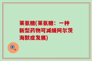 莱氨糖(莱氨糖：一种新型药物可减缓阿尔茨海默症发展)
