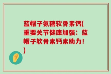 蓝帽子氨糖软骨素钙(重要关节健康加强：蓝帽子软骨素钙素助力！)