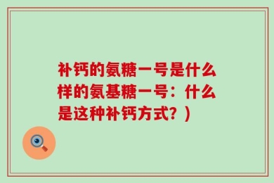 补钙的氨糖一号是什么样的氨基糖一号：什么是这种补钙方式？)