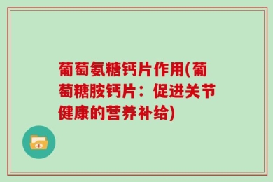 葡萄氨糖钙片作用(葡萄糖胺钙片：促进关节健康的营养补给)