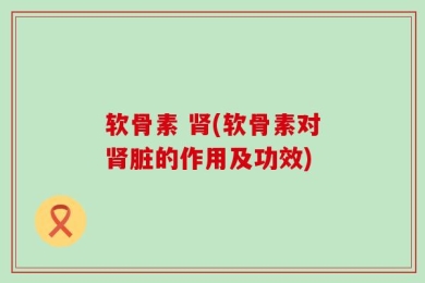 软骨素 肾(软骨素对肾脏的作用及功效)
