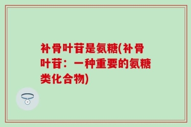 补骨叶苷是氨糖(补骨叶苷：一种重要的氨糖类化合物)