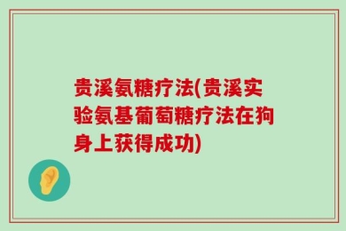 贵溪氨糖疗法(贵溪实验氨基葡萄糖疗法在狗身上获得成功)