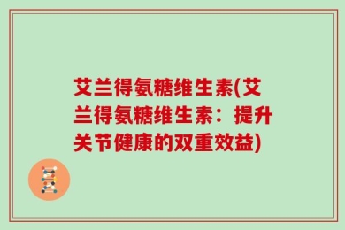 艾兰得氨糖维生素(艾兰得氨糖维生素：提升关节健康的双重效益)