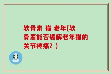 软骨素 猫 老年(软骨素能否缓解老年猫的关节疼痛？)