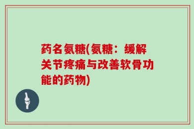 药名氨糖(氨糖：缓解关节疼痛与改善软骨功能的药物)