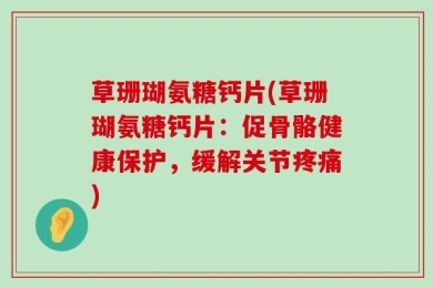 草珊瑚氨糖钙片(草珊瑚氨糖钙片：促骨骼健康保护，缓解关节疼痛)