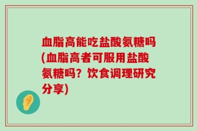 血脂高能吃盐酸氨糖吗(血脂高者可服用盐酸氨糖吗？饮食调理研究分享)