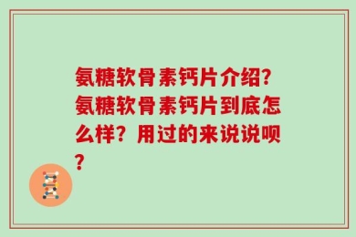 氨糖软骨素钙片介绍？氨糖软骨素钙片到底怎么样？用过的来说说呗？