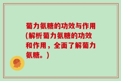 葡力氨糖的功效与作用(解析葡力氨糖的功效和作用，全面了解葡力氨糖。)