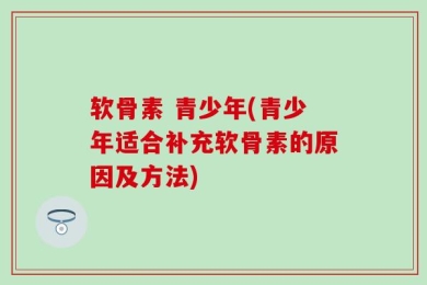 软骨素 青少年(青少年适合补充软骨素的原因及方法)