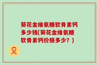 葵花金维氨糖软骨素钙多少钱(葵花金维氨糖软骨素钙价格多少？)