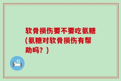软骨损伤要不要吃氨糖(氨糖对软骨损伤有帮助吗？)