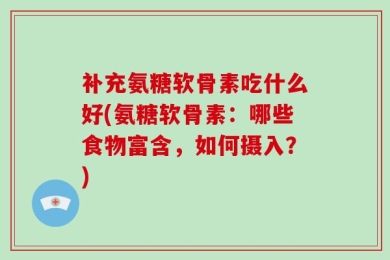 补充氨糖软骨素吃什么好(氨糖软骨素：哪些食物富含，如何摄入？)