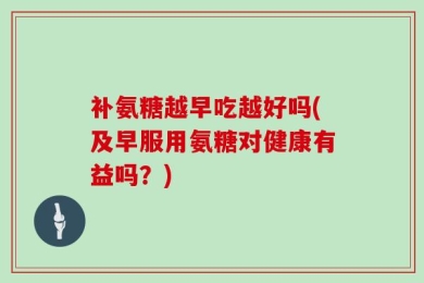 补氨糖越早吃越好吗(及早服用氨糖对健康有益吗？)